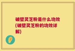 破壁灵芝粉是什么功效(破壁灵芝粉的功效详解)