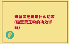 破壁灵芝粉是什么功效(破壁灵芝粉的功效详解)