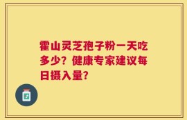霍山灵芝孢子粉一天吃多少？健康专家建议每日摄入量？