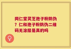 同仁堂灵芝孢子粉防伪？仁和孢子粉防伪二维码无涂层是真的吗