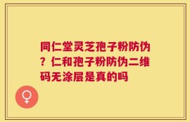 同仁堂灵芝孢子粉防伪？仁和孢子粉防伪二维码无涂层是真的吗