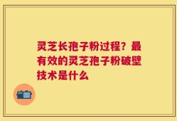 灵芝长孢子粉过程？最有效的灵芝孢子粉破壁技术是什么