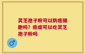 灵芝孢子粉可以防癌细胞吗？癌症可以吃灵芝孢子粉吗