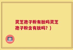 灵芝孢子粉有肽吗灵芝孢子粉含有肽吗？)