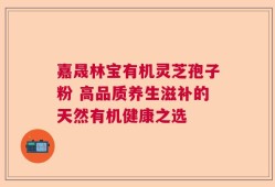 嘉晟林宝有机灵芝孢子粉 高品质养生滋补的天然有机健康之选