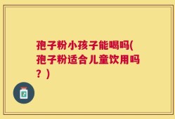 孢子粉小孩子能喝吗(孢子粉适合儿童饮用吗？)