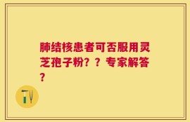 肺结核患者可否服用灵芝孢子粉？？专家解答？