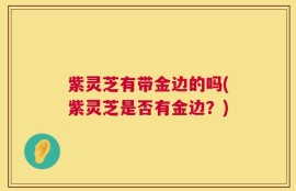 紫灵芝有带金边的吗(紫灵芝是否有金边？)