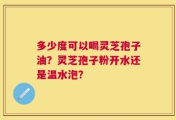 多少度可以喝灵芝孢子油？灵芝孢子粉开水还是温水泡？