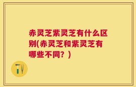 赤灵芝紫灵芝有什么区别(赤灵芝和紫灵芝有哪些不同？)