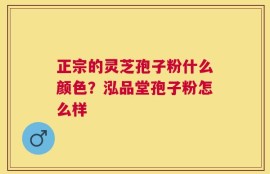 正宗的灵芝孢子粉什么颜色？泓品堂孢子粉怎么样