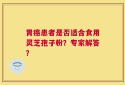 胃癌患者是否适合食用灵芝孢子粉？专家解答？