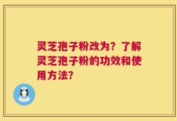 灵芝孢子粉改为？了解灵芝孢子粉的功效和使用方法？
