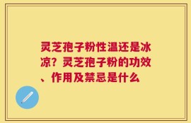 灵芝孢子粉性温还是冰凉？灵芝孢子粉的功效、作用及禁忌是什么