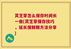 灵芝芽怎么保存时间长一些(灵芝芽保存技巧，延长保鲜期方法分享)