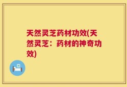 天然灵芝药材功效(天然灵芝：药材的神奇功效)