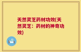 天然灵芝药材功效(天然灵芝：药材的神奇功效)