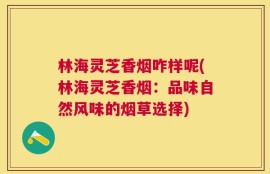 林海灵芝香烟咋样呢(林海灵芝香烟：品味自然风味的烟草选择)