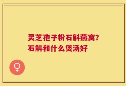 灵芝孢子粉石斛燕窝？石斛和什么煲汤好