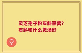 灵芝孢子粉石斛燕窝？石斛和什么煲汤好