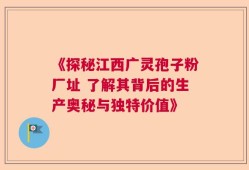 《探秘江西广灵孢子粉厂址 了解其背后的生产奥秘与独特价值》