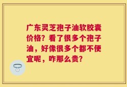 广东灵芝孢子油软胶囊价格？看了很多个孢子油，好像很多个都不便宜呢，咋那么贵？