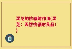 灵芝的抗辐射作用(灵芝：天然抗辐射良品！)