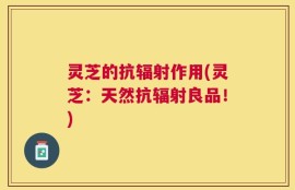 灵芝的抗辐射作用(灵芝：天然抗辐射良品！)