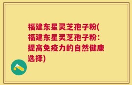 福建东星灵芝孢子粉(福建东星灵芝孢子粉：提高免疫力的自然健康选择)