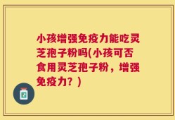 小孩增强免疫力能吃灵芝孢子粉吗(小孩可否食用灵芝孢子粉，增强免疫力？)