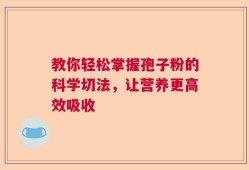 教你轻松掌握孢子粉的科学切法，让营养更高效吸收