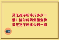 灵芝孢子粉半斤多少一桶？佳尔科药业菌宝牌灵芝孢子粉多少钱一瓶