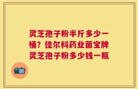 灵芝孢子粉半斤多少一桶？佳尔科药业菌宝牌灵芝孢子粉多少钱一瓶