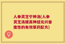 人参灵芝宁神汤(人参灵芝汤提高神经元兴奋度性的有效草药配方)