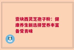 壹块西灵芝孢子粉：健康养生新选择营养丰富备受青睐