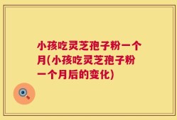 小孩吃灵芝孢子粉一个月(小孩吃灵芝孢子粉一个月后的变化)
