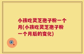 小孩吃灵芝孢子粉一个月(小孩吃灵芝孢子粉一个月后的变化)