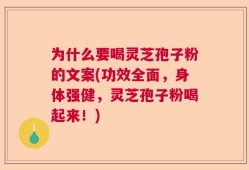 为什么要喝灵芝孢子粉的文案(功效全面，身体强健，灵芝孢子粉喝起来！)