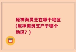 原神海灵芝在哪个地区(原神海灵芝产于哪个地区？)