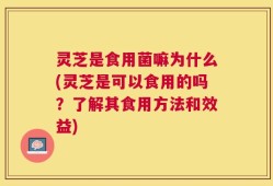 灵芝是食用菌嘛为什么(灵芝是可以食用的吗？了解其食用方法和效益)