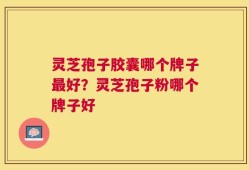 灵芝孢子胶囊哪个牌子最好？灵芝孢子粉哪个牌子好