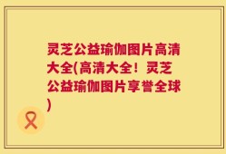 灵芝公益瑜伽图片高清大全(高清大全！灵芝公益瑜伽图片享誉全球)