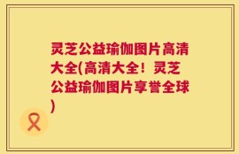灵芝公益瑜伽图片高清大全(高清大全！灵芝公益瑜伽图片享誉全球)
