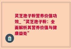 灵芝孢子粉营养价值功效_“灵芝孢子粉：全面解析其营养价值与健康益处”