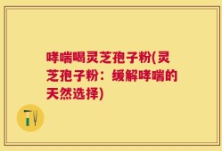 哮喘喝灵芝孢子粉(灵芝孢子粉：缓解哮喘的天然选择)