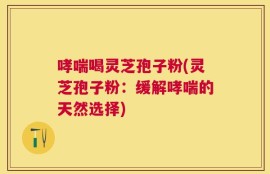 哮喘喝灵芝孢子粉(灵芝孢子粉：缓解哮喘的天然选择)