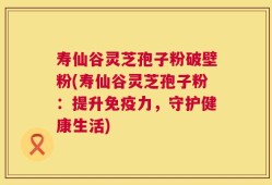 寿仙谷灵芝孢子粉破壁粉(寿仙谷灵芝孢子粉：提升免疫力，守护健康生活)