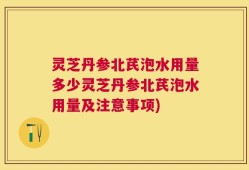 灵芝丹参北芪泡水用量多少灵芝丹参北芪泡水用量及注意事项)