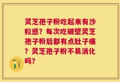 灵芝孢子粉吃起来有沙粒感？每次吃破壁灵芝孢子粉后都有点肚子痛？灵芝孢子粉不易消化吗？