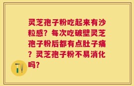 灵芝孢子粉吃起来有沙粒感？每次吃破壁灵芝孢子粉后都有点肚子痛？灵芝孢子粉不易消化吗？